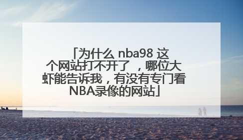 为什么 nba98 这个网站打不开了 ，哪位大虾能告诉我，有没有专门看NBA录像的网站