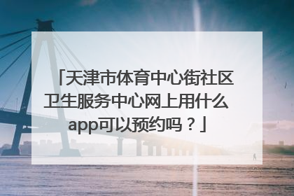 天津市体育中心街社区卫生服务中心网上用什么app可以预约吗？