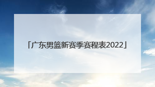 「广东男篮新赛季赛程表2022」广东男篮新赛季名单