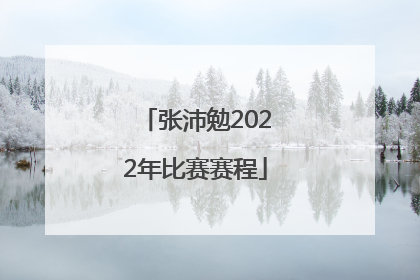 「张沛勉2022年比赛赛程」张沛勉2022年最新比赛视频