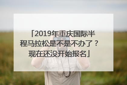 2019年重庆国际半程马拉松是不是不办了？现在还没开始报名