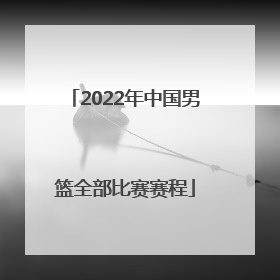 「2022年中国男篮全部比赛赛程」2022年中国男篮热身赛比赛