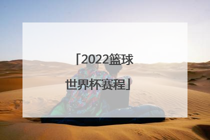 「2022篮球世界杯赛程」男篮世界杯2022赛程表中国